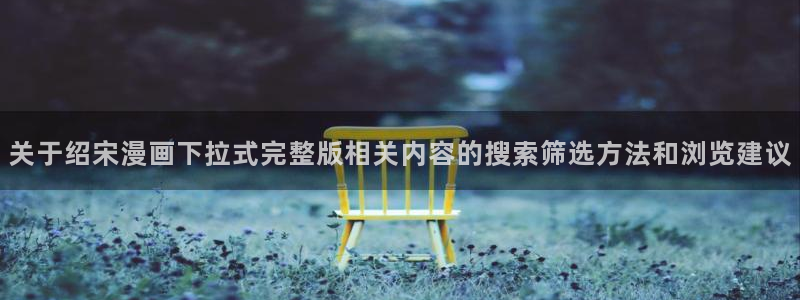 樱花日语能力考试:关于绍宋漫画下拉式完整版相关内容的搜索筛选方法和浏览建议